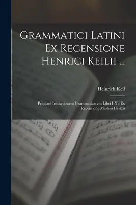Grammatici Latini Ex Recensione Henrici Keilii ...: Kiliani Keiliani: Prisciani Institvtionvm Grammaticarvm Libri I-Xii Ex Recensione Martini Hertzii - Grammatici Latini Ex Recensione Henrici Keilii ...: Prisciani Institvtionvm Grammaticarvm Libri I-Xii Ex Recensione Martini Hertzii