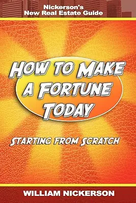 Ako dnes zarobiť majetok - začíname od nuly: Nickersonov nový sprievodca nehnuteľnosťami - How to Make a Fortune Today-Starting from Scratch: Nickerson's New Real Estate Guide