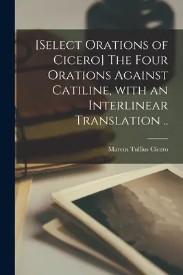 [Vybrané Ciceronove orácie] Štyri orácie proti Catilinovi s interlineárnym prekladom... - [Select orations of Cicero] The four orations against Catiline, with an interlinear translation ..