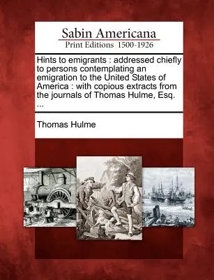 Hints to Emigrants: Adresované najmä osobám, ktoré uvažujú o emigrácii do Spojených štátov amerických: With Copious Extracts from t - Hints to Emigrants: Addressed Chiefly to Persons Contemplating an Emigration to the United States of America: With Copious Extracts from t