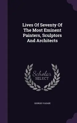 Životy sedemdesiatich najvýznamnejších maliarov, sochárov a architektov - Lives Of Seventy Of The Most Eminent Painters, Sculptors And Architects