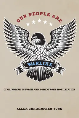 Naši ľudia sú bojovní: Občianska vojna v Pittsburghu a mobilizácia na domácom fronte - Our People Are Warlike: Civil War Pittsburgh and Home-Front Mobilization