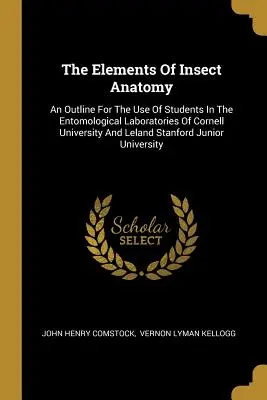 The Elements Of Insect Anatomy: An Outline For the Use of Students In The Entomological Laboratories of Cornell University and Leland Stanford Junior - The Elements Of Insect Anatomy: An Outline For The Use Of Students In The Entomological Laboratories Of Cornell University And Leland Stanford Junior