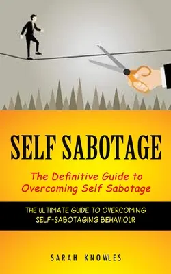 Sebasabotáž: (Konečný sprievodca prekonávaním sebabotážneho správania) - Self Sabotage: The Definitive Guide to Overcoming Self Sabotage (The Ultimate Guide to Overcoming Self-sabotaging Behaviour)