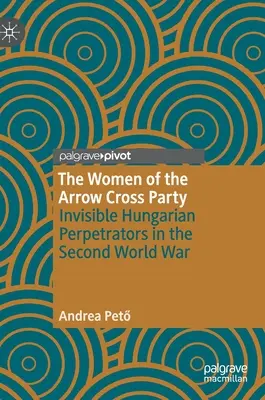 Ženy zo strany šípových krížov: Neviditeľné maďarské páchateľky počas druhej svetovej vojny - The Women of the Arrow Cross Party: Invisible Hungarian Perpetrators in the Second World War