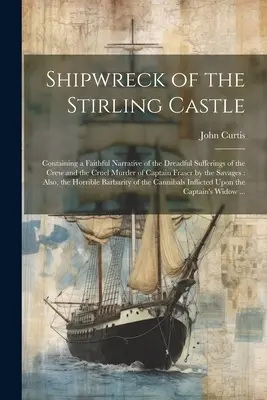 stroskotanie hradu Stirling: Obsahuje verné rozprávanie o strašnom utrpení posádky a krutej vražde kapitána Frasera - Shipwreck of the Stirling Castle: Containing a Faithful Narrative of the Dreadful Sufferings of the Crew and the Cruel Murder of Captain Fraser by the