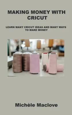 Zarábanie peňazí s Cricutom: Spoznajte mnoho nápadov s Cricutom a mnoho spôsobov, ako zarobiť peniaze - Making Money with Cricut: Learn Many Cricut Ideas and Many Ways to Make Money