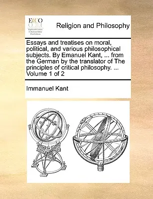 Eseje a pojednania o morálnych, politických a rôznych filozofických témach. Emanuel Kant, ... z nemčiny preložil prekladateľ knihy Princípy - Essays and treatises on moral, political, and various philosophical subjects. By Emanuel Kant, ... from the German by the translator of The principles
