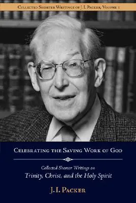 Oslava Božieho spásonosného diela: Packera o Trojici, Kristovi a Duchu Svätom - Celebrating the Saving Work of God: Collected Shorter Writings of J.I. Packer on the Trinity, Christ, and the Holy Spirit