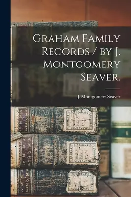 Graham Family Records / J. Montgomery Seaver. - Graham Family Records / by J. Montgomery Seaver.