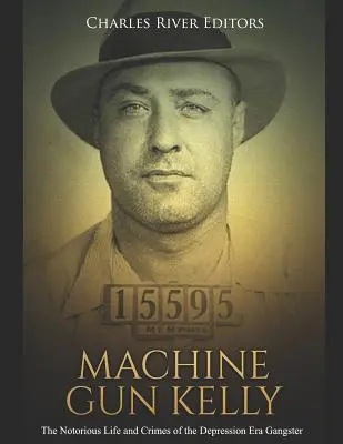 Machine Gun Kelly: The Notorious Life and Crimes of the Depression Era Gangster: The Notorious Life and Crimes of the Depression Era Gangster - Machine Gun Kelly: The Notorious Life and Crimes of the Depression Era Gangster