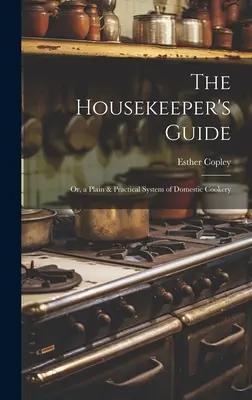 Sprievodca domácou prácou: Alebo jednoduchý a praktický systém domáceho varenia - The Housekeeper's Guide: Or, a Plain & Practical System of Domestic Cookery