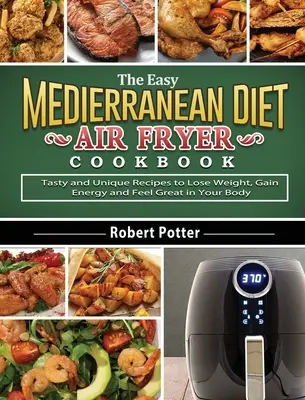 Jednoduchá kuchárska kniha o stredomorskej diéte vo fritéze na vzduchu: Chutné a jedinečné recepty na chudnutie, získanie energie a skvelý pocit v tele - The Easy Mediterranean Diet Air Fryer Cookbook: Tasty and Unique Recipes to Lose Weight, Gain Energy and Feel Great in Your Body