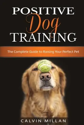Pozitívny výcvik psov: Kompletný sprievodca výchovou dokonalého domáceho miláčika: Kompletný sprievodca výchovou dokonalého domáceho miláčika - Positive Dog Training: The Complete Guide to Raising Your Perfect Pet: The Complete Guide to Raising Your Perfect Pet
