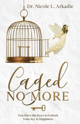 Už nikdy viac v klietke: Máš kľúče k odomknutiu svojej radosti a šťastia - Caged No More: You Have the Keys to Unlock Your Joy & Happiness