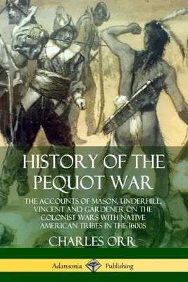 Dejiny pequotskej vojny: Správy Masona, Underhilla, Vincenta a Gardenera o vojnách kolonistov s indiánskymi kmeňmi v roku 1600 - History of the Pequot War: The Accounts of Mason, Underhill, Vincent and Gardener on the Colonist Wars with Native American Tribes in the 1600s