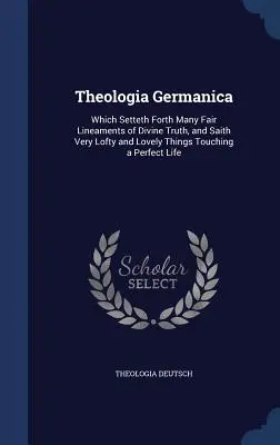 Theologia Germanica: a hovorí veľmi vznešené a krásne veci, ktoré sa dotýkajú dokonalého života - Theologia Germanica: Which Setteth Forth Many Fair Lineaments of Divine Truth, and Saith Very Lofty and Lovely Things Touching a Perfect Li