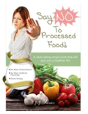 Povedzte „NIE“ spracovaným potravinám: Knižka receptov na čistú stravu, vďaka ktorej budete žiť zdravšie - Say 'NO' to Processed Food: A clean eating recipe book that will give you a healthier life