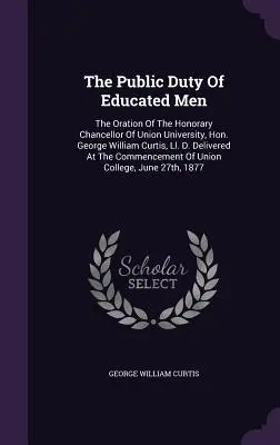 Verejná povinnosť vzdelaných mužov: George William Curtis, Ll. D. prednesená na slávnostnom zhromaždení - The Public Duty Of Educated Men: The Oration Of The Honorary Chancellor Of Union University, Hon. George William Curtis, Ll. D. Delivered At The Comme