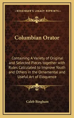 Columbian Orator: Obsahuje množstvo pôvodných a vybraných skladieb spolu s pravidlami, ktoré majú zlepšiť mládež a ostatných v - Columbian Orator: Containing A Variety of Original and Selected Pieces together with Rules Calculated to Improve Youth and Others in the