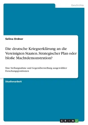 Nemecké vyhlásenie vojny Spojeným štátom. Strategický plán alebo len demonštrácia sily?: Vyhlásenie a konfrontácia a - Die deutsche Kriegserklrung an die Vereinigten Staaten. Strategischer Plan oder bloe Machtdemonstration?: Eine Stellungnahme und Gegenberstellung a