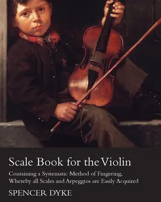 Scale Book for the Violin - Containing a Systematic Method of Fingering, Whereby all Scales and Arpeggios are Easyly Acquired - Scale Book for the Violin - Containing a Systematic Method of Fingering, Whereby all Scales and Arpeggios are Easily Acquired