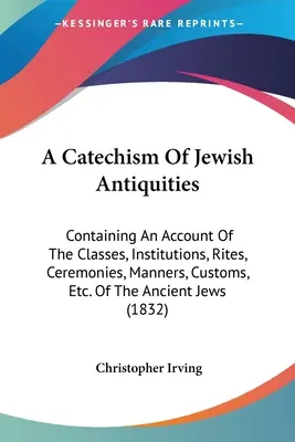 Katechizmus židovských starožitností: Obsahuje opis tried, inštitúcií, obradov, ceremónií, mravov, zvykov atď. of the Ancient Jews ( - A Catechism Of Jewish Antiquities: Containing An Account Of The Classes, Institutions, Rites, Ceremonies, Manners, Customs, Etc. Of The Ancient Jews (