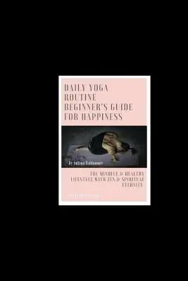 Denná jogová rutina Sprievodca pre začiatočníkov pre šťastie Rozumný a zdravý životný štýl so zenom a duchovnou večnosťou - Daily Yoga Routine Beginner's Guide For Happiness The Mindful & Healthy Lifestyle With Zen & Spiritual Eternity