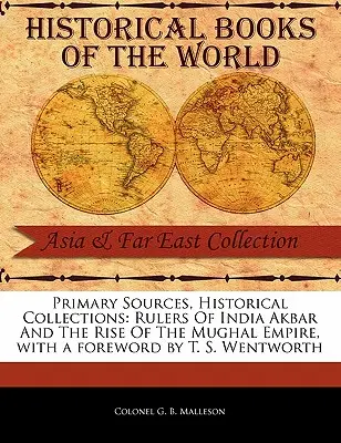 Primárne pramene, historické zbierky: Wentworth: Pôvodné pramene, historické pramene: Vládcovia Indie Akbar a vzostup Mughalskej ríše, s predslovom T. S. Wentwortha - Primary Sources, Historical Collections: Rulers of India Akbar and the Rise of the Mughal Empire, with a Foreword by T. S. Wentworth