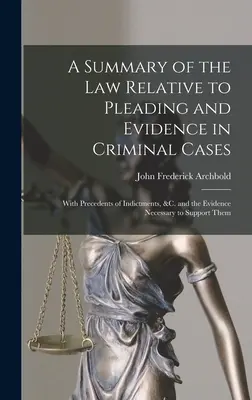 A Summary of the Law Relative to Pleading and Evidence in Criminal Cases (Prehľad práva týkajúceho sa obhajoby a dôkazov v trestných veciach): S precedentmi obžalôb a dôkazmi potrebnými na ich podporu - A Summary of the Law Relative to Pleading and Evidence in Criminal Cases: With Precedents of Indictments, &c. and the Evidence Necessary to Support Th