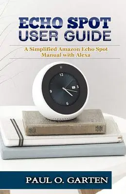 Používateľská príručka pre Echo Spot: Zjednodušená príručka Amazon Echo Spot s Alexou - Echo Spot User Guide: A Simplified Amazon Echo Spot Manual with Alexa
