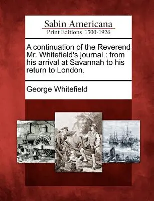 Pokračovanie denníka reverenda pána Whitefielda: Od jeho príchodu do Savannah po návrat do Londýna. - A Continuation of the Reverend Mr. Whitefield's Journal: From His Arrival at Savannah to His Return to London.