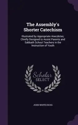Kratší katechizmus zhromaždenia: Ilustrovaný vhodnými anekdotami; určený najmä na pomoc rodičom a učiteľom sobotnej školy pri výučbe - The Assembly's Shorter Catechism: Illustrated by Appropriate Anecdotes; Chiefly Designed to Assist Parents and Sabbath School Teachers in the Instruct