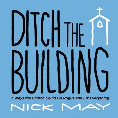 Ditch the Building (Zahoďte budovu): 7 spôsobov, ako by cirkev mohla zlyhať a všetko napraviť - Ditch the Building: 7 Ways the Church Could Go Rogue and Fix Everything