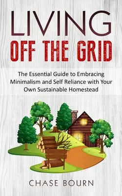 Living Off The Grid: Základný sprievodca minimalizmom a sebestačnosťou s vlastnou udržateľnou usadlosťou - Living Off The Grid: The Essential Guide to Embracing Minimalism and Self Reliance with Your Own Sustainable Homestead