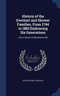 Dejiny rodín Everhartovcov a Sprchovcov od roku 1744 do roku 1883 zahŕňajúce šesť generácií: Tiež náčrt mesta Manchester, Md - History of the Everhart and Shower Families, From 1744 to 1883 Embracing Six Generations: Also a Sketch of Manchester, Md