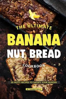 Konečná kuchárka banánového chleba s orechmi: Orechová kuchárka: 30 receptov na zasýtenie hladu - The Ultimate Banana Nut Bread Cookbook: 30 Nutty Recipes to Satisfy Your Hunger