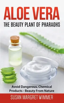 Aloe Vera: Krása faraónov: Krása z prírody: Aloe vera: Vyhnite sa nebezpečným chemickým produktom - Aloe Vera: The Beauty Plant Of Pharaohs: Avoid Dangerous, Chemical Products - Beauty From Nature