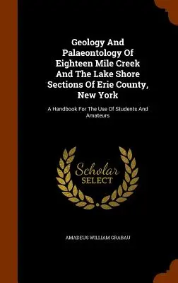 Geology And Palaeontology Of Eighteen Mile Creek And the Lake Shore Sections of Erie County, New York (Geológia a paleontológia osemnásťmíľového potoka a pobrežia jazera v okrese Erie, New York): A Handbook For the Use of Students and Amateurs - Geology And Palaeontology Of Eighteen Mile Creek And The Lake Shore Sections Of Erie County, New York: A Handbook For The Use Of Students And Amateurs