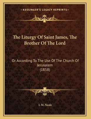 Liturgia svätého Jakuba, brata Pána: Jakuba, brata svätého, alebo podľa zvyklostí jeruzalemskej cirkvi (1858) - The Liturgy Of Saint James, The Brother Of The Lord: Or According To The Use Of The Church Of Jerusalem (1858)