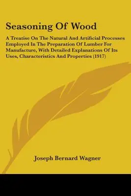 Seasoning Of Wood (Ošetrenie dreva): A Treatise On The Natural and Artificial Processes Employed In the Preparation of Lumber For Manufacture, With Detaile - Seasoning Of Wood: A Treatise On The Natural And Artificial Processes Employed In The Preparation Of Lumber For Manufacture, With Detaile