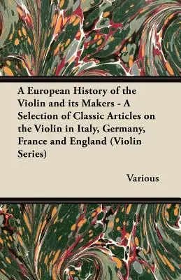 A European History of the Violin and Its Makers - A Selection of Classic Articles on the Violin in Italy, Germany, France and England (Violin Series) - A European History of the Violin and Its Makers - A Selection of Classic Articles on the Violin in Italy, Germany, France and England (Violin Series