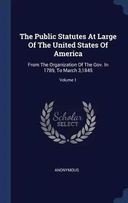 Verejné zákony Spojených štátov amerických: Od zriadenia vlády v roku 1789 do 3. marca 1845; zväzok 1 - The Public Statutes At Large Of The United States Of America: From The Organization Of The Gov. In 1789, To March 3,1845; Volume 1