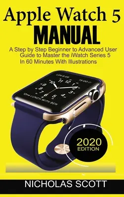 Príručka k hodinkám Apple Watch 5: S ilustráciami: Krok za krokom od začiatočníka po pokročilého používateľa, ako zvládnuť hodinky iWatch Series 5 za 60 minút... - Apple Watch 5 Manual: A Step by Step Beginner to Advanced User Guide to Master the iWatch Series 5 in 60 Minutes...With Illustrations.