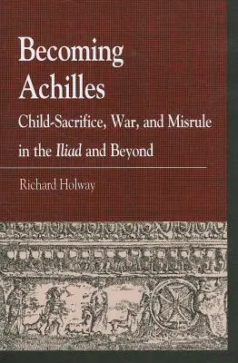 Stať sa Achillom: Obetavosť detí, vojna a neporiadok v Iliade a po nej - Becoming Achilles: Child-sacrifice, War, and Misrule in the lliad and Beyond