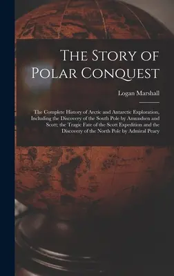 Príbeh dobývania polárnych oblastí: Príbeh o dobývaní Arktídy a Antarktídy, vrátane objavenia južného pólu Amundsenom a Sc. - The Story of Polar Conquest: The Complete History of Arctic and Antarctic Exploration, Including the Discovery of the South Pole by Amundsen and Sc