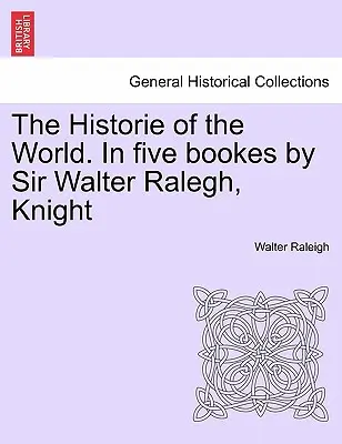 The Historie of the World. V piatich knihách od Sira Waltera Ralegha, rytiera - The Historie of the World. In five bookes by Sir Walter Ralegh, Knight
