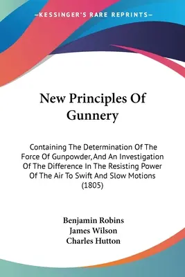 New Principles Of Gunnery: Základné princípy streľby, ktoré obsahujú určenie sily strelného prachu a skúmanie rozdielov v odporovej sile. - New Principles Of Gunnery: Containing The Determination Of The Force Of Gunpowder, And An Investigation Of The Difference In The Resisting Power