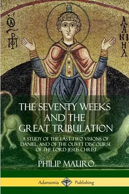 Sedemdesiat týždňov a veľké súženie: A Study of the Last Two Visions of Daniel, and of Olivet Discourse of the Lord Jesus Christ) - The Seventy Weeks and the Great Tribulation: A Study of the Last Two Visions of Daniel, and of the Olivet Discourse of the Lord Jesus Christ