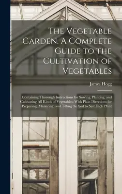 Zeleninová záhrada. Úplný sprievodca pestovaním zeleniny; obsahuje dôkladné pokyny na siatie, sadenie a pestovanie všetkých druhov zeleniny. - The Vegetable Garden. A Complete Guide to the Cultivation of Vegetables; Containing Thorough Instructions for Sowing, Planting, and Cultivating all Ki